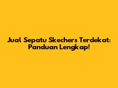 Jual Sepatu Skechers Terdekat: Panduan Lengkap!