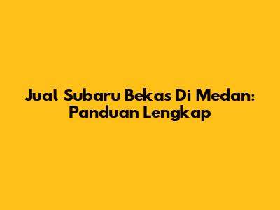Jual Subaru Bekas Di Medan: Panduan Lengkap