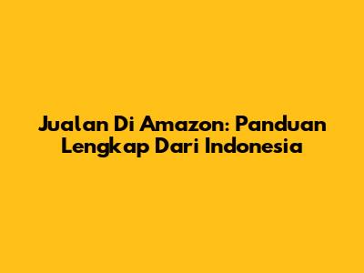 Jualan Di Amazon: Panduan Lengkap Dari Indonesia