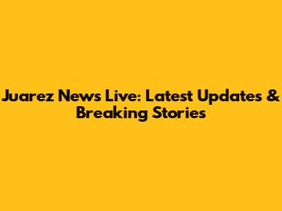 Juarez News Live: Latest Updates & Breaking Stories