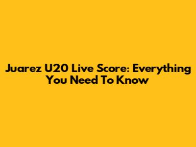 Juarez U20 Live Score: Everything You Need To Know