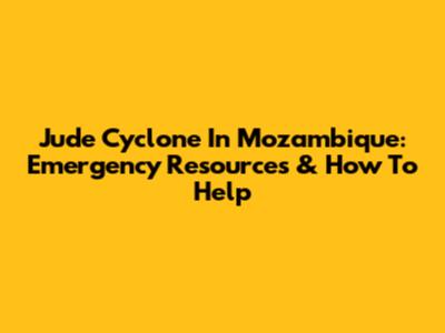 Jude Cyclone In Mozambique: Emergency Resources & How To Help