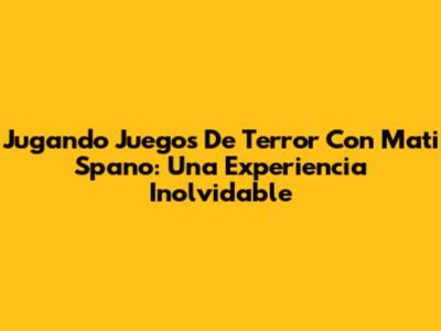 Jugando Juegos De Terror Con Mati Spano: Una Experiencia Inolvidable