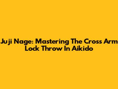Juji Nage: Mastering The Cross Arm Lock Throw In Aikido