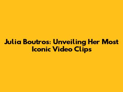 Julia Boutros: Unveiling Her Most Iconic Video Clips