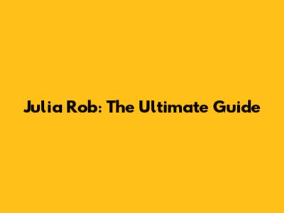 Julia Rob: The Ultimate Guide