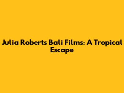 Julia Roberts' Bali Films: A Tropical Escape