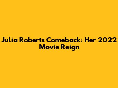 Julia Roberts' Comeback: Her 2022 Movie Reign