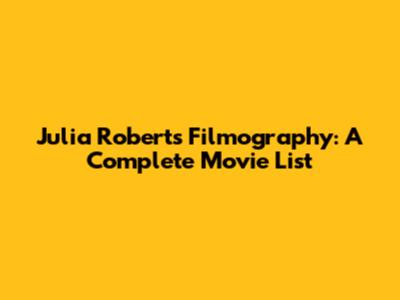 Julia Roberts' Filmography: A Complete Movie List