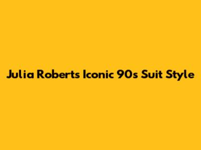 Julia Roberts' Iconic 90s Suit Style