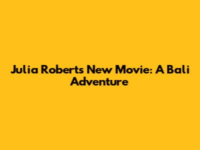 Julia Roberts' New Movie: A Bali Adventure