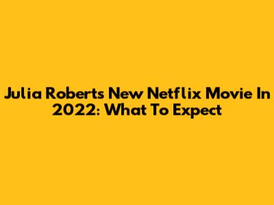 Julia Roberts' New Netflix Movie In 2022: What To Expect