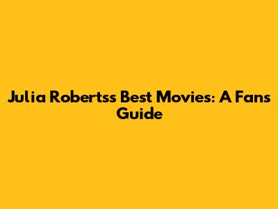 Julia Roberts's Best Movies: A Fan's Guide