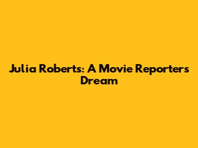 Julia Roberts: A Movie Reporter's Dream