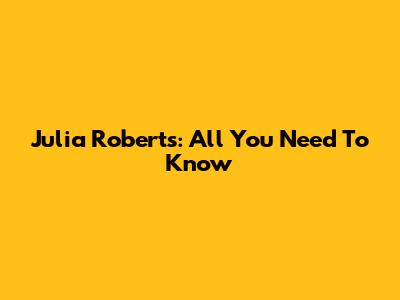Julia Roberts: All You Need To Know