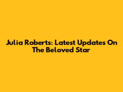 Julia Roberts: Latest Updates On The Beloved Star