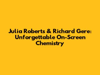 Julia Roberts & Richard Gere: Unforgettable On-Screen Chemistry