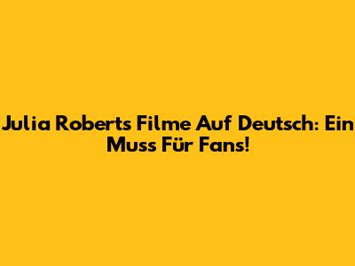Julia Roberts Filme Auf Deutsch: Ein Muss Für Fans!