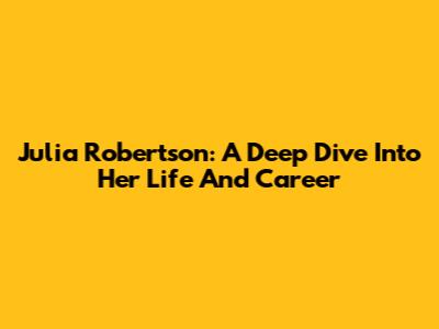 Julia Robertson: A Deep Dive Into Her Life And Career