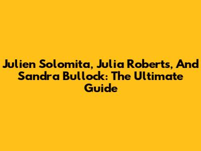 Julien Solomita, Julia Roberts, And Sandra Bullock: The Ultimate Guide