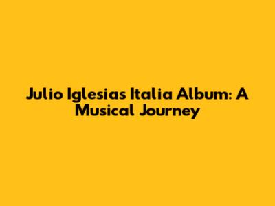 Julio Iglesias' Italia Album: A Musical Journey