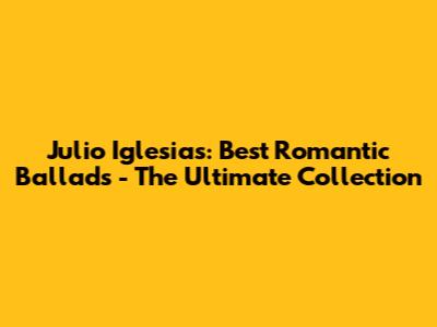 Julio Iglesias: Best Romantic Ballads - The Ultimate Collection