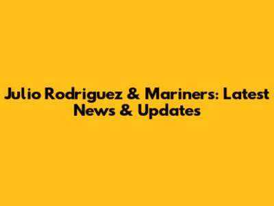 Julio Rodriguez & Mariners: Latest News & Updates