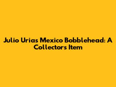 Julio Urias Mexico Bobblehead: A Collector's Item