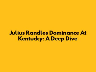 Julius Randle's Dominance At Kentucky: A Deep Dive