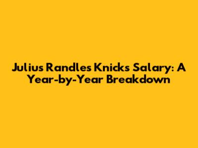 Julius Randle's Knicks Salary: A Year-by-Year Breakdown