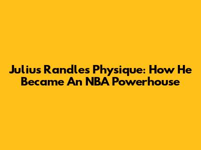 Julius Randle's Physique: How He Became An NBA Powerhouse