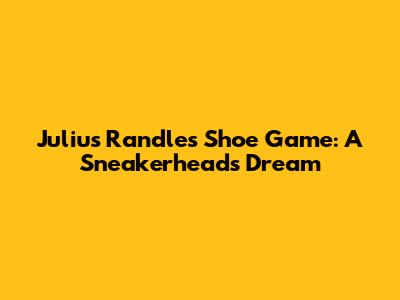 Julius Randle's Shoe Game: A Sneakerhead's Dream