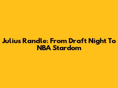 Julius Randle: From Draft Night To NBA Stardom