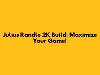 Julius Randle 2K Build: Maximize Your Game!