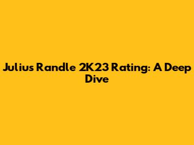 Julius Randle 2K23 Rating: A Deep Dive