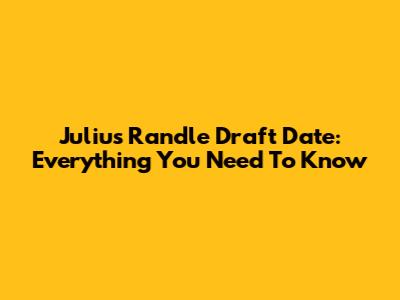 Julius Randle Draft Date: Everything You Need To Know