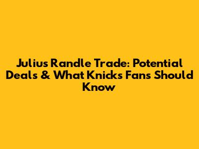 Julius Randle Trade: Potential Deals & What Knicks Fans Should Know