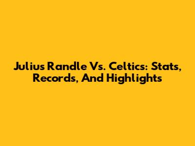Julius Randle Vs. Celtics: Stats, Records, And Highlights