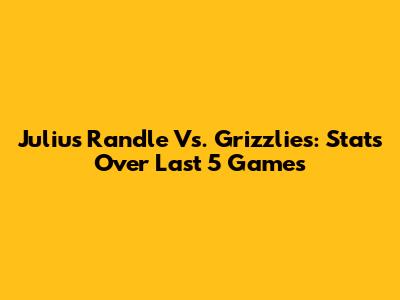 Julius Randle Vs. Grizzlies: Stats Over Last 5 Games