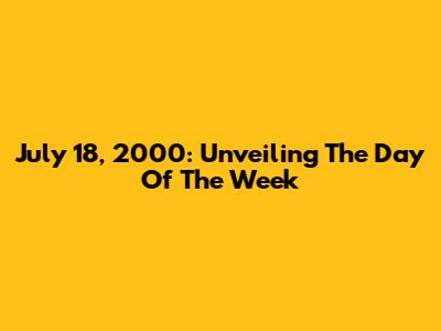 July 18, 2000: Unveiling The Day Of The Week