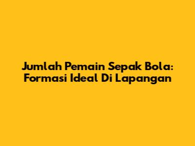 Jumlah Pemain Sepak Bola: Formasi Ideal Di Lapangan