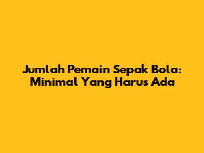 Jumlah Pemain Sepak Bola: Minimal Yang Harus Ada