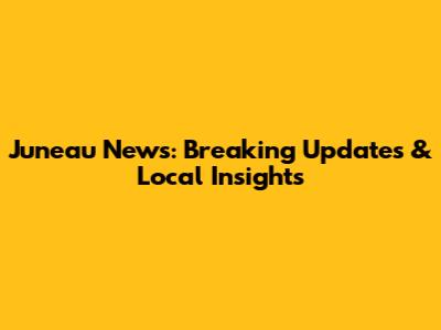 Juneau News: Breaking Updates & Local Insights