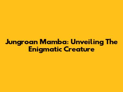 Jungroan Mamba: Unveiling The Enigmatic Creature