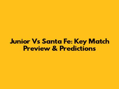 Junior Vs Santa Fe: Key Match Preview & Predictions