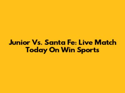 Junior Vs. Santa Fe: Live Match Today On Win Sports