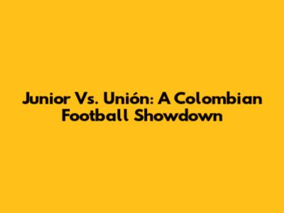Junior Vs. Unión: A Colombian Football Showdown