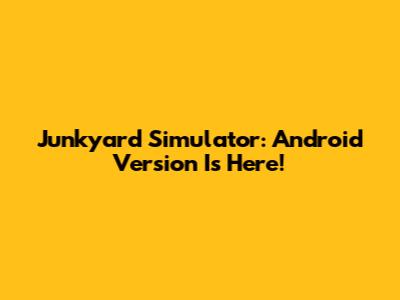 Junkyard Simulator: Android Version Is Here!