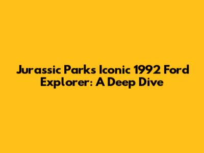 Jurassic Park's Iconic 1992 Ford Explorer: A Deep Dive