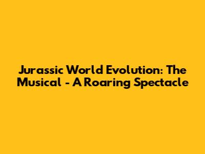 Jurassic World Evolution: The Musical - A Roaring Spectacle